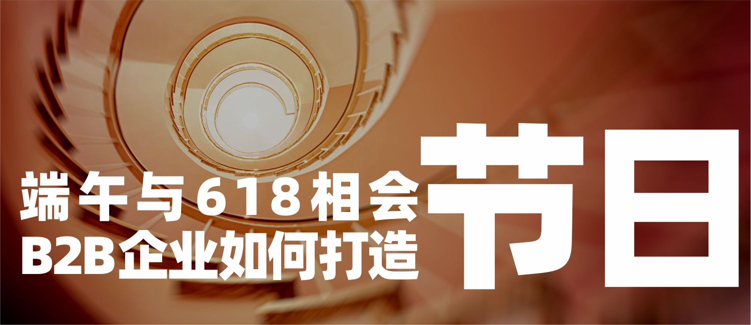 信立浩达：端午与618相会，B2B企业如何打造自己的品牌节